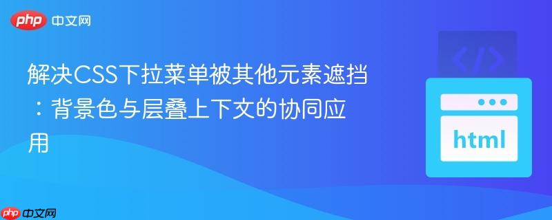 解决CSS下拉菜单被其他元素遮挡:背景色与层叠上下文的协同应用