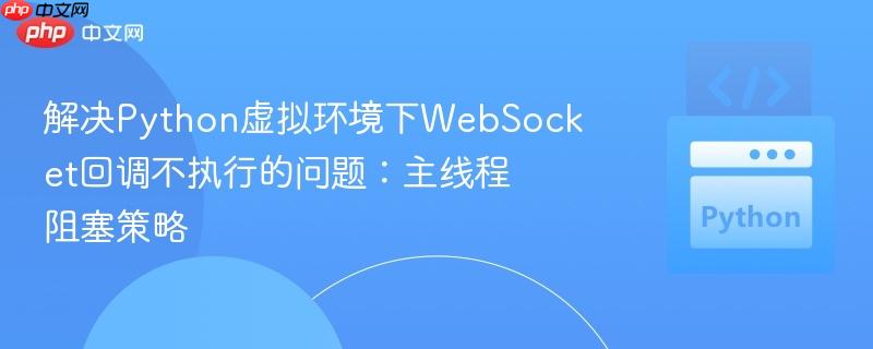 解决Python虚拟环境下WebSocket回调不执行的问题:主线程阻塞策略