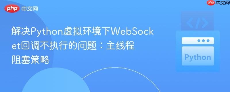 解决Python虚拟环境下WebSocket回调不执行的问题：主线程阻塞策略