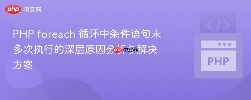 PHP foreach 循环中条件语句未多次执行的深层原因分析与解决方案