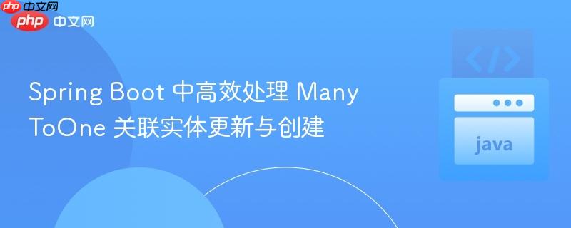 Spring Boot 中高效处理 ManyToOne 关联实体更新与创建