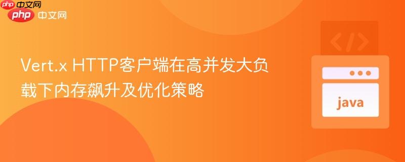 Vert.x HTTP客户端在高并发大负载下内存飙升及优化策略