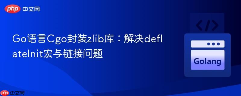 Go语言Cgo封装zlib库：解决deflateInit宏与链接问题