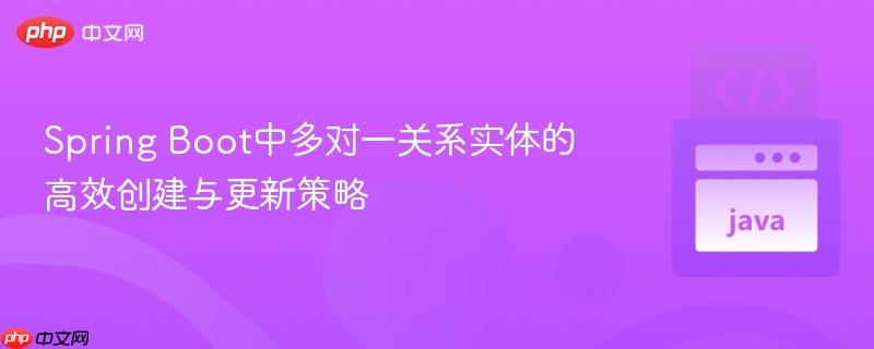 Spring Boot中多对一关系实体的高效创建与更新策略