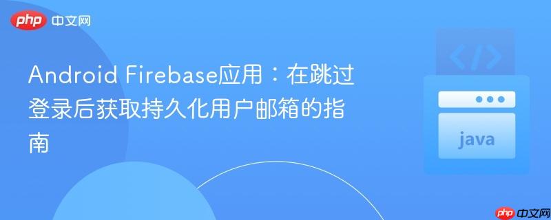 Android Firebase应用:在跳过登录后获取持久化用户邮箱的指南