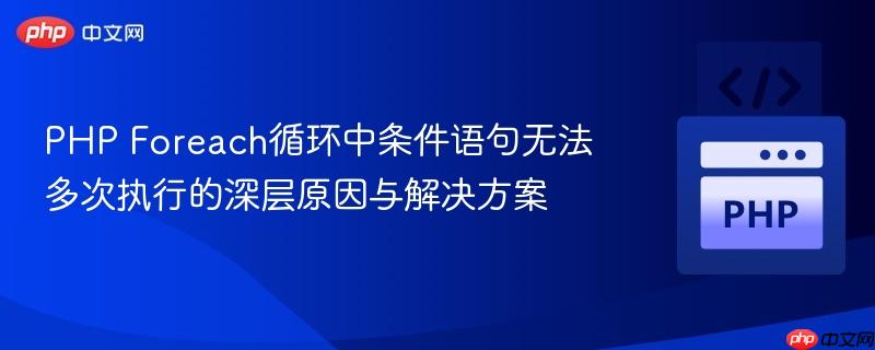 PHP Foreach循环中条件语句无法多次执行的深层原因与解决方案