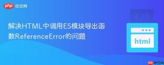 解决HTML中调用ES模块导出函数ReferenceError的问题