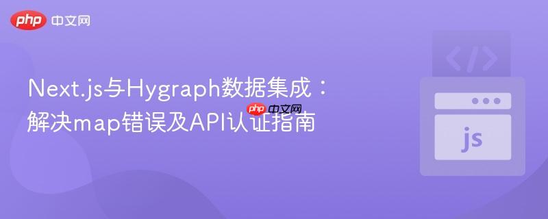 Next.js与Hygraph数据集成:解决map错误及API认证指南