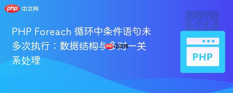 PHP Foreach 循环中条件语句未多次执行:数据结构与多对一关系处理