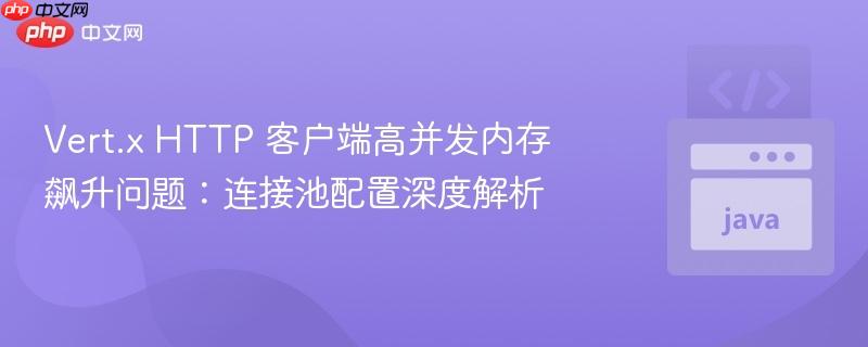 Vert.x HTTP 客户端高并发内存飙升问题:连接池配置深度解析