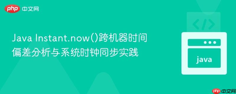 Java Instant.now()跨机器时间偏差分析与系统时钟同步实践