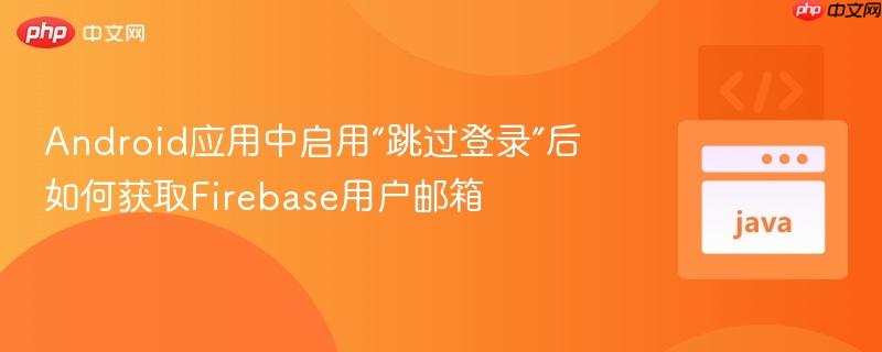 Android应用中启用“跳过登录”后如何获取Firebase用户邮箱