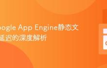 优化Google App Engine静态文件服务延迟的深度解析