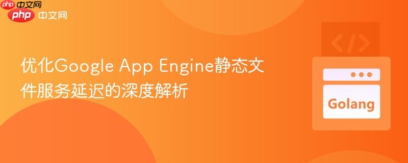 优化Google App Engine静态文件服务延迟的深度解析
