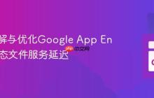 深入理解与优化Google App Engine静态文件服务延迟