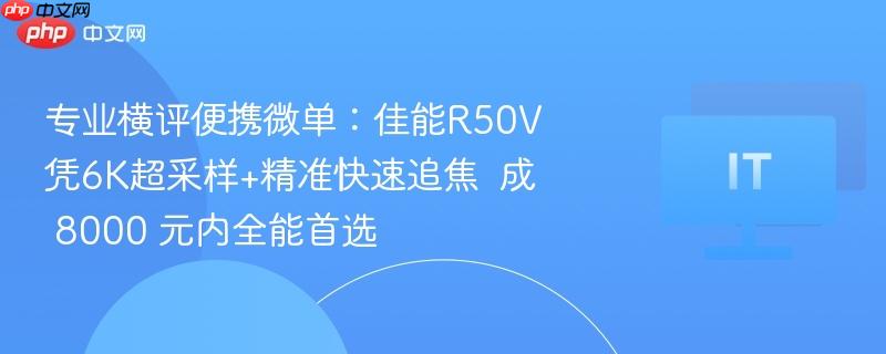 专业横评便携微单:佳能r50v凭6k超采样+精准快速追焦  成 8000 元内全能首选