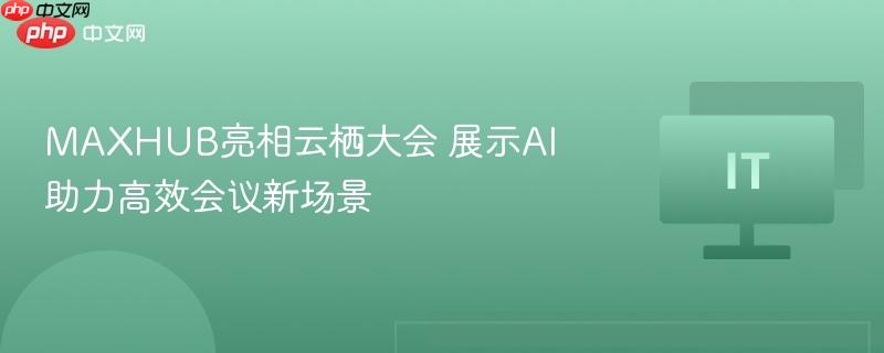 MAXHUB亮相云栖大会 展示AI助力高效会议新场景