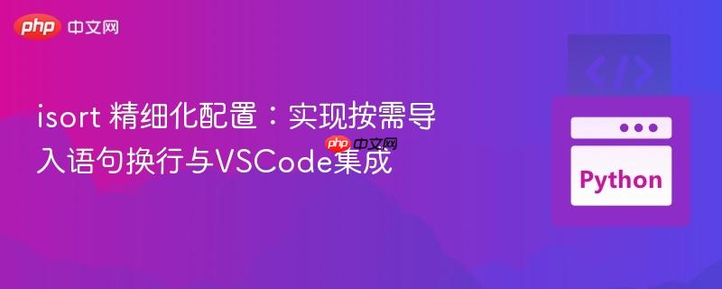 isort 精细化配置：实现按需导入语句换行与VSCode集成
