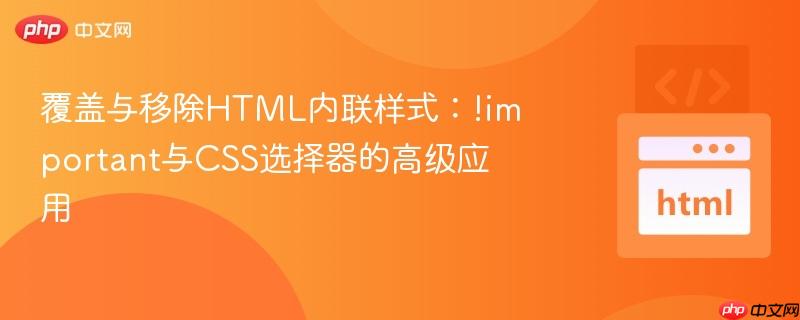 覆盖与移除HTML内联样式:!important与CSS选择器的高级应用