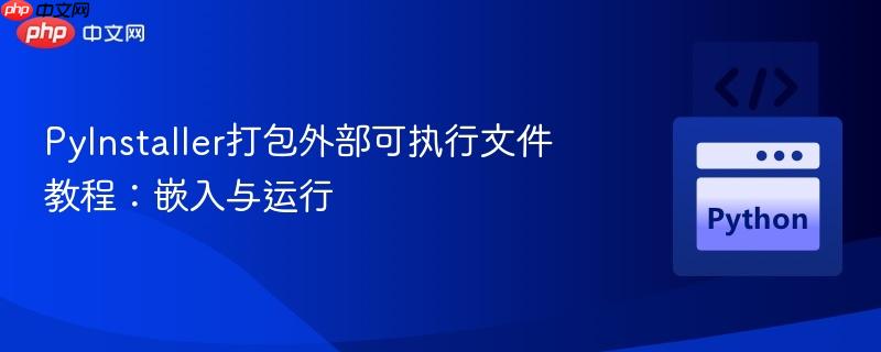 pyinstaller打包外部可执行文件教程：嵌入与运行