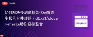 如何解决多测试框架代码覆盖率报告合并难题，d0x2f/clover-merge助你轻松整合