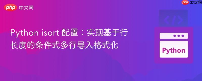 Python isort 配置:实现基于行长度的条件式多行导入格式化