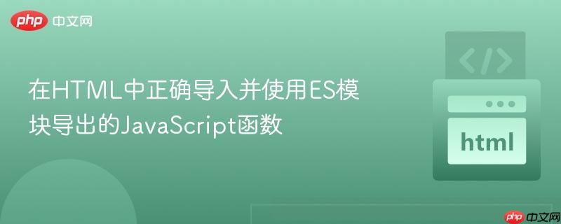 在HTML中正确导入并使用ES模块导出的JavaScript函数