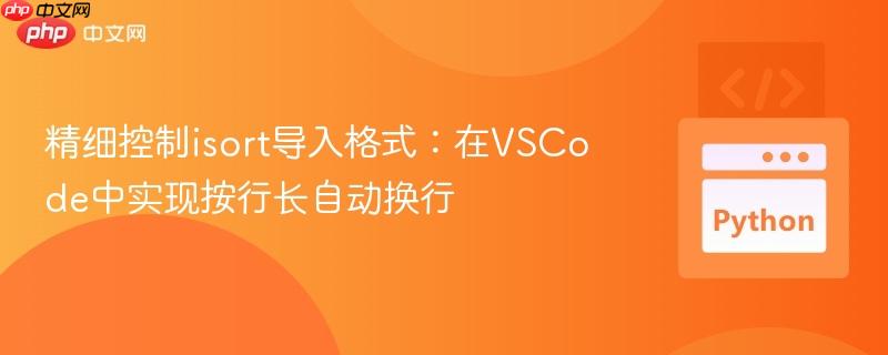 精细控制isort导入格式：在VSCode中实现按行长自动换行
