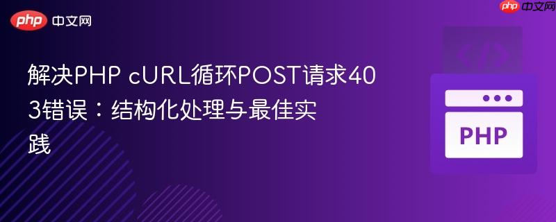 解决PHP cURL循环POST请求403错误:结构化处理与最佳实践