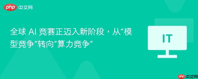 全球 ai 竞赛正迈入新阶段，从“模型竞争”转向“算力竞争”