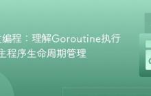 Go并发编程：理解Goroutine执行时机与主程序生命周期管理