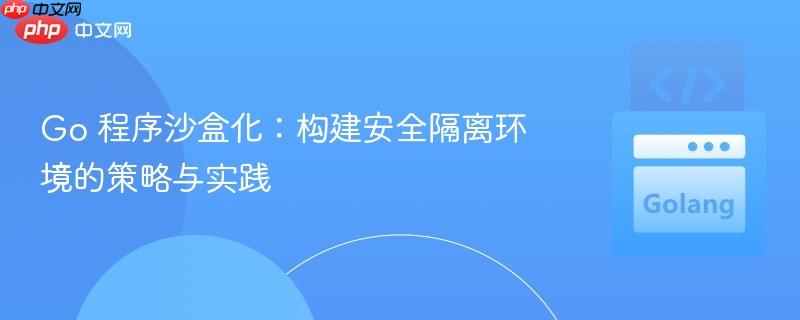 Go 程序沙盒化：构建安全隔离环境的策略与实践