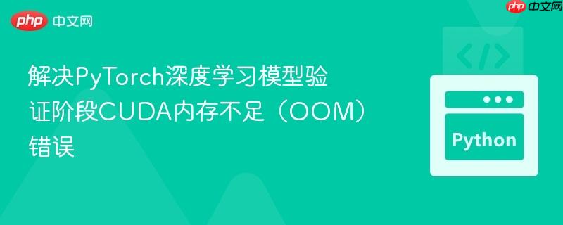 解決PyTorch深度學習模型驗證階段CUDA內(nèi)存不足（OOM）錯誤