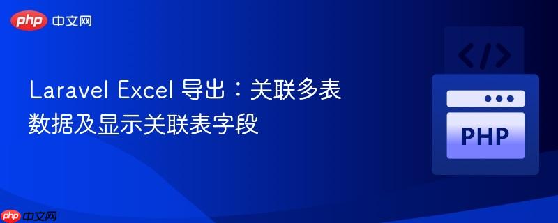 laravel excel 导出：关联多表数据及显示关联表字段