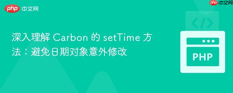 深入理解 Carbon 的 setTime 方法:避免日期对象意外修改