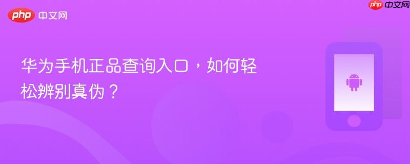 华为手机正品查询入口，如何轻松辨别真伪？