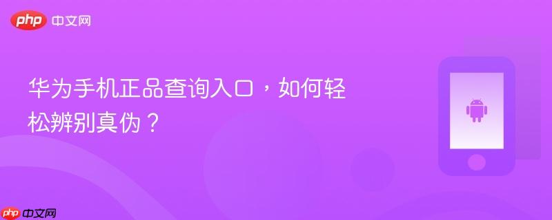 华为手机正品查询入口，如何轻松辨别真伪？