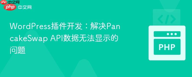 WordPress插件开发:解决PancakeSwap API数据无法显示的问题