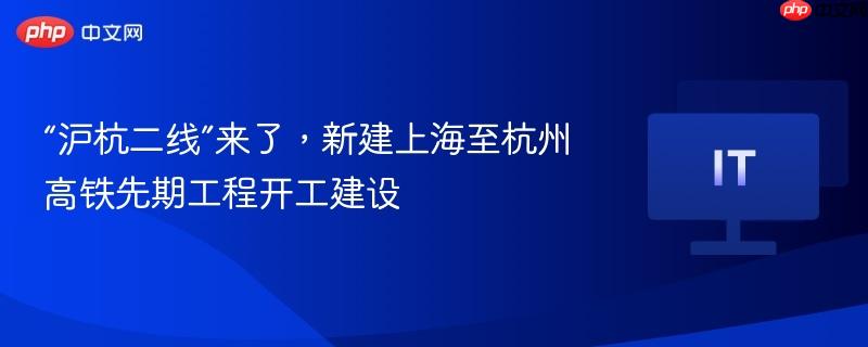 “沪杭二线”来了，新建上海至杭州高铁先期工程开工建设