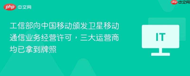工信部向中国移动颁发卫星移动通信业务经营许可,三大运营商均已拿到牌照