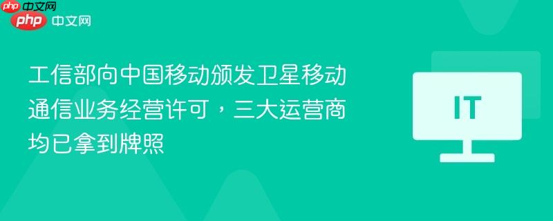 工信部向中国移动颁发卫星移动通信业务经营许可，三大运营商均已拿到牌照