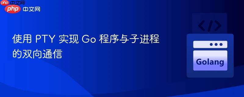 使用 PTY 实现 Go 程序与子进程的双向通信