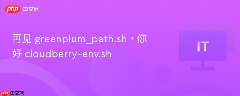 再见 greenplum_path.sh,你好 cloudberry-env.sh