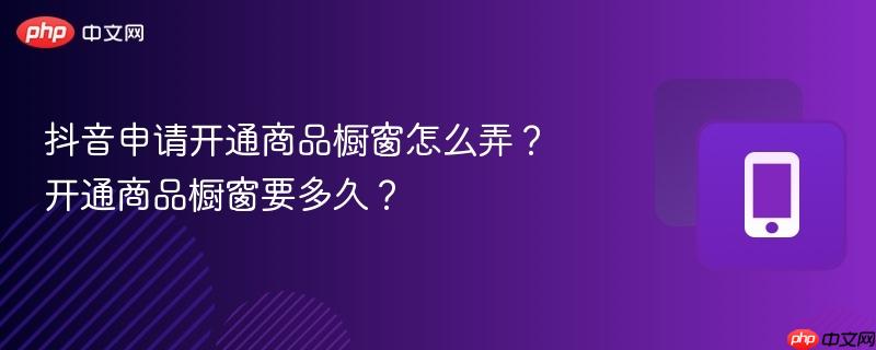 抖音申请开通商品橱窗怎么弄？开通商品橱窗要多久？