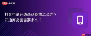抖音申请开通商品橱窗怎么弄？开通商品橱窗要多久？