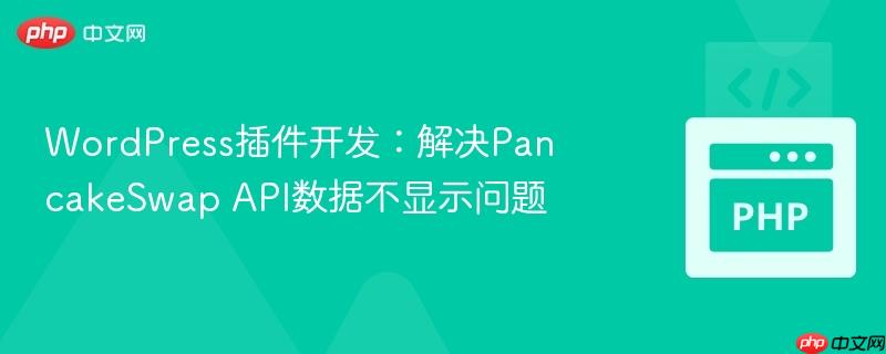 WordPress插件开发:解决PancakeSwap API数据不显示问题