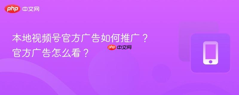 本地视频号官方广告如何推广?官方广告怎么看?
