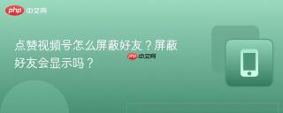 点赞视频号怎么屏蔽好友？屏蔽好友会显示吗？