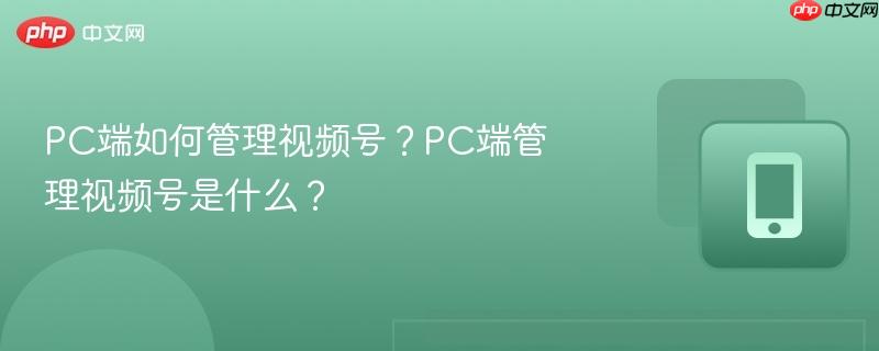 PC端如何管理视频号？PC端管理视频号是什么？
