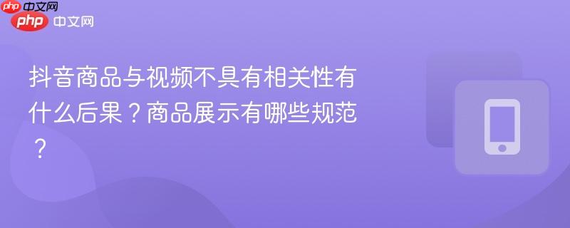 抖音商品与视频不具有相关性有什么后果?商品展示有哪些规范?
